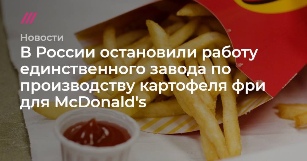 В России остановили работу единственного завода по производству картофеля фри для McDonald's - tvrain.ru - Россия - Липецк