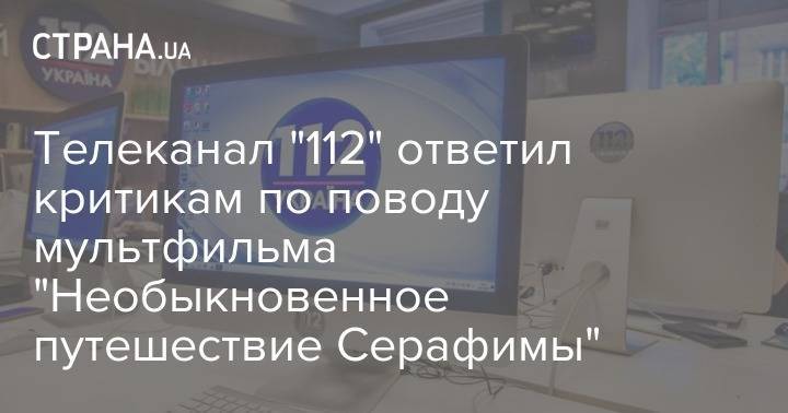 Телеканал "112" ответил критикам по поводу мультфильма "Необыкновенное путешествие Серафимы" - strana.ua - Украина