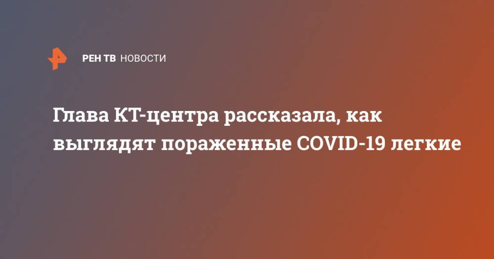 Наталья Кузенкова - Глава КТ-центра рассказала, как выглядят пораженные COVID-19 легкие - ren.tv - Москва