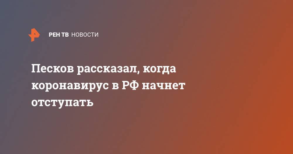 Дмитрий Песков - Песков рассказал, когда коронавирус в РФ начнет отступать - ren.tv - Россия