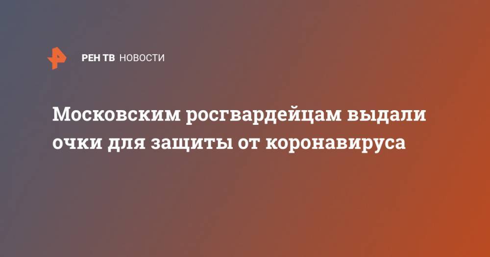 Московским росгвардейцам выдали очки для защиты от коронавируса - ren.tv - Москва