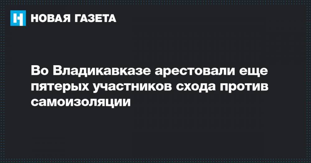 Во Владикавказе арестовали еще пятерых участников схода против самоизоляции - novayagazeta.ru - республика Алания - Владикавказ