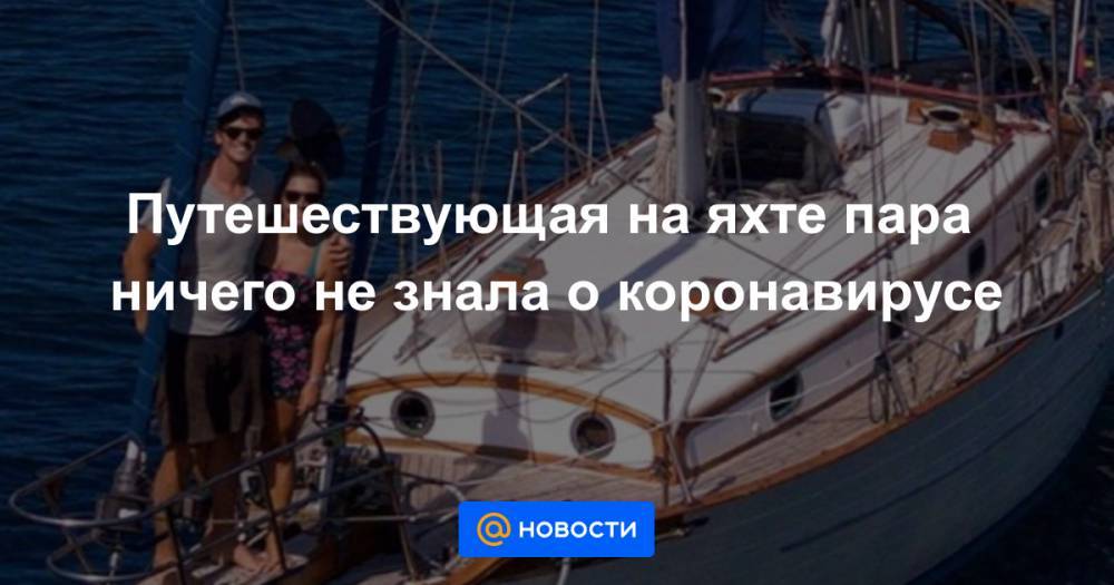 Путешествующая на яхте пара ничего не знала о коронавирусе - news.mail.ru - Англия - Италия - Китай