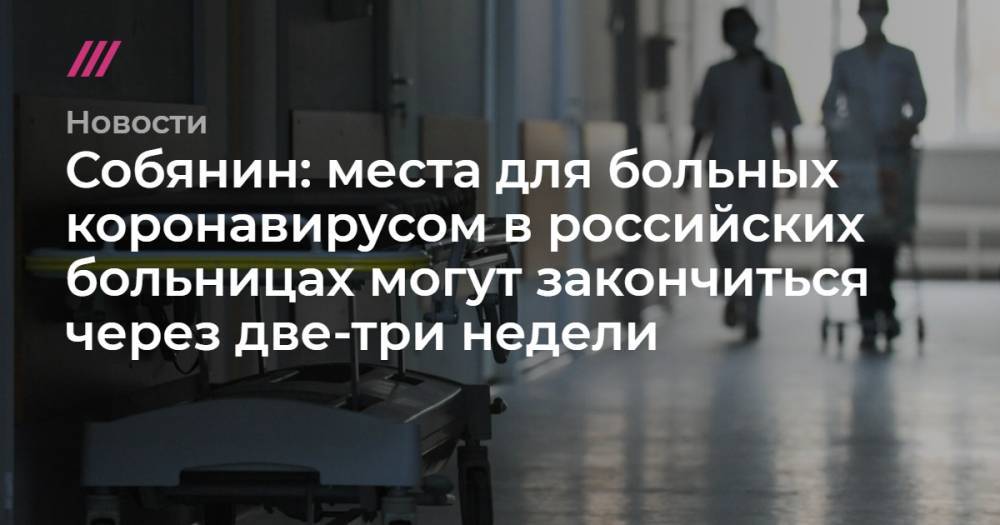 Собянин: места для больных коронавирусом в российских больницах могут закончиться через две-три недели - tvrain.ru - Москва