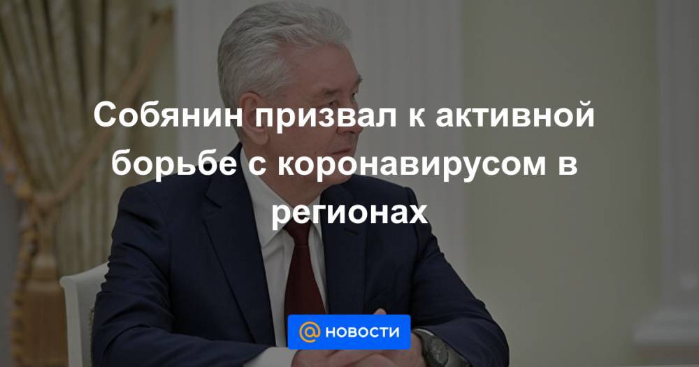 Собянин призвал к активной борьбе с коронавирусом в регионах - news.mail.ru