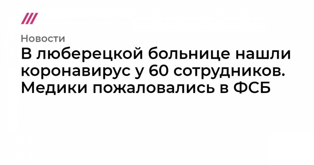 В люберецкой больнице нашли коронавирус у 60 сотрудников. Медики пожаловались в ФСБ - tvrain.ru