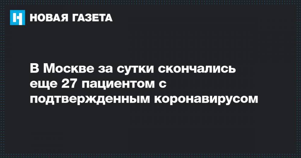 В Москве за сутки скончались еще 27 пациентом с подтвержденным коронавирусом - novayagazeta.ru - Москва