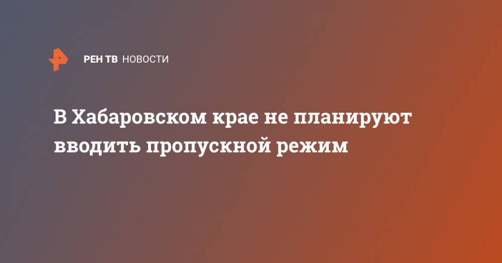 В Хабаровском крае не планируют вводить пропускной режим - ren.tv - Хабаровский край