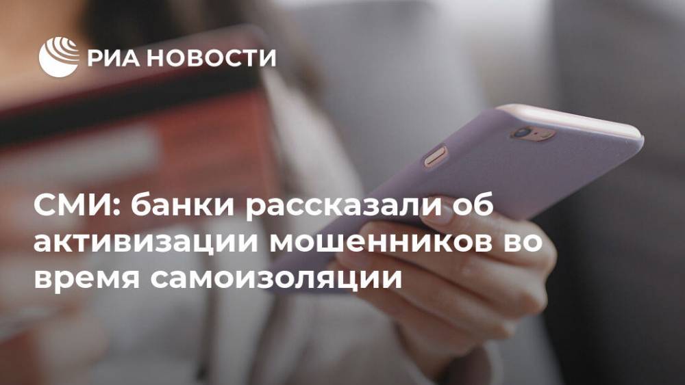 СМИ: банки рассказали об активизации мошенников во время самоизоляции - ria.ru - Россия - Москва