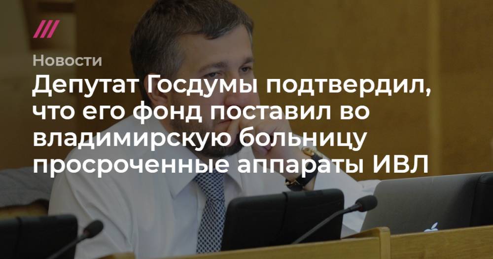 Депутат Госдумы подтвердил, что его фонд поставил во владимирскую больницу просроченные аппараты ИВЛ - tvrain.ru - Россия