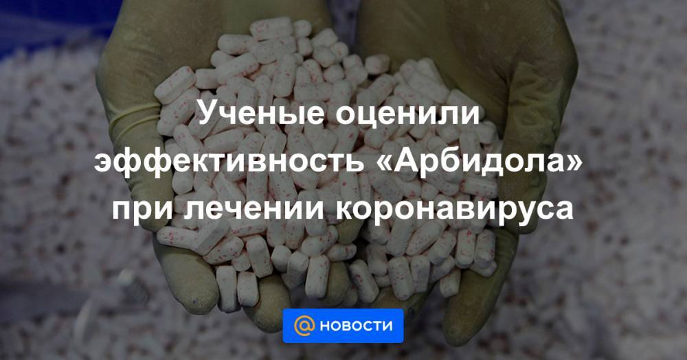 Ученые оценили эффективность «Арбидола» при лечении коронавируса - news.mail.ru - Китай