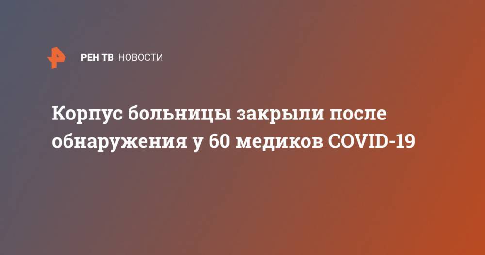 Корпус больницы закрыли после обнаружения у 60 медиков COVID-19 - ren.tv - Московская обл.