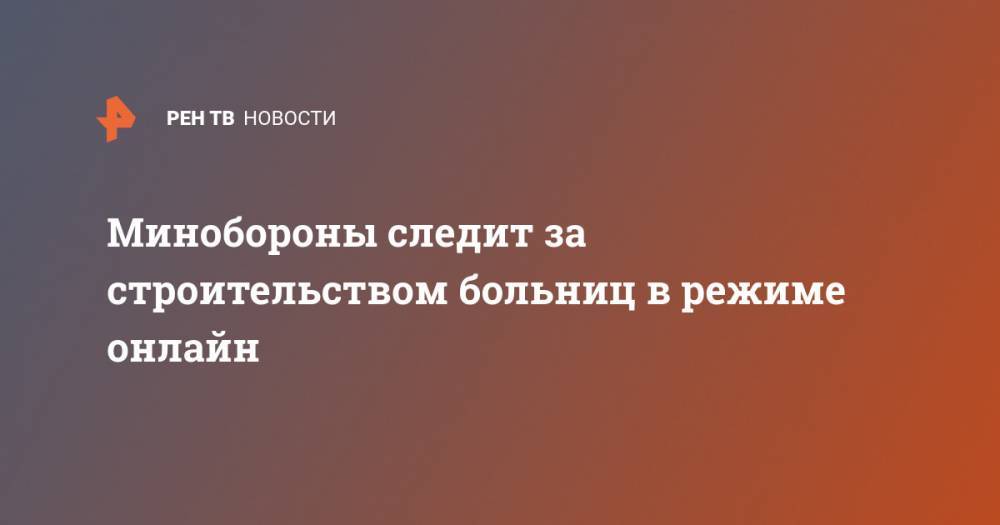 Минобороны следит за строительством больниц в режиме онлайн - ren.tv - Россия - Нижний Новгород