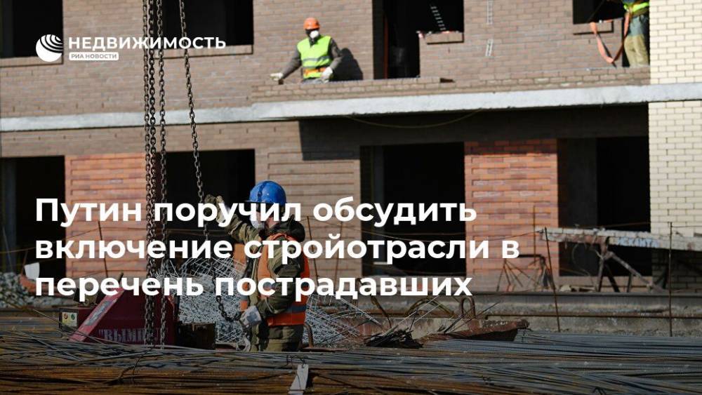Путин поручил обсудить включение стройотрасли в перечень пострадавших - realty.ria.ru