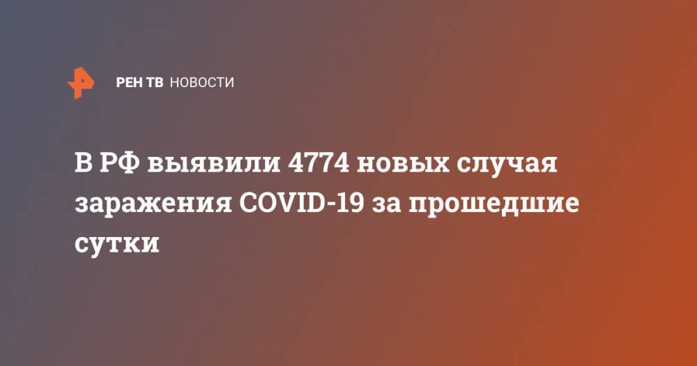 В РФ выявили 4774 новых случая заражения COVID-19 за прошедшие сутки - ren.tv - Россия