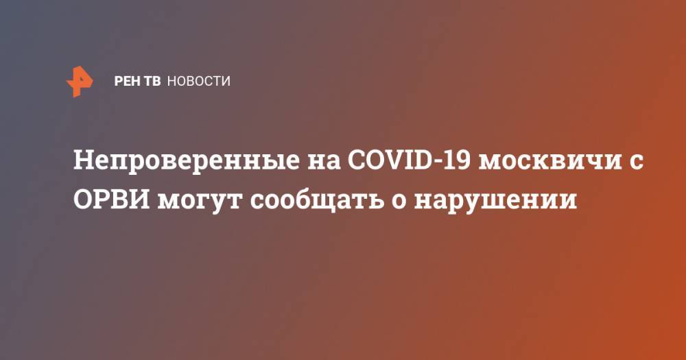 Анастасий Раков - Непроверенные на COVID-19 москвичи с ОРВИ могут сообщать о нарушении - ren.tv - Москва