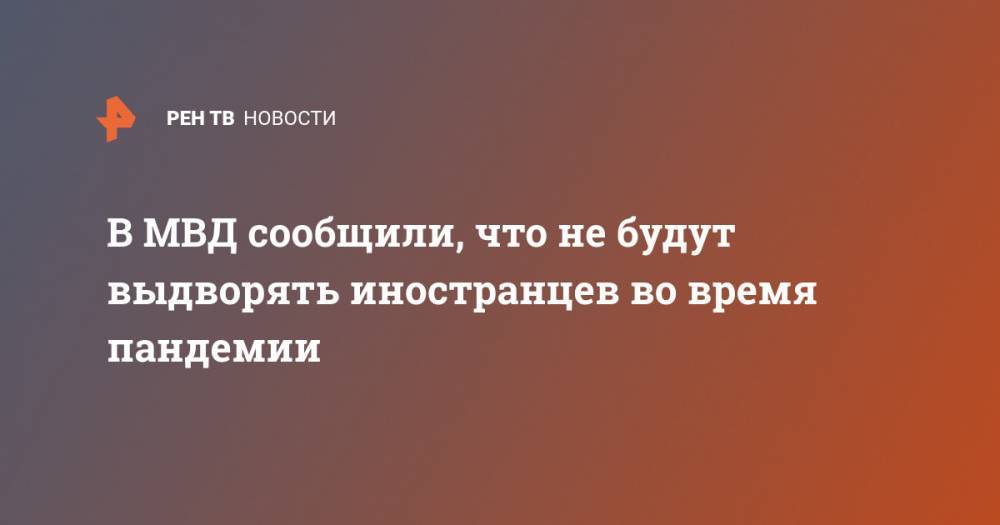 Валентина Казакова - В МВД сообщили, что не будут выдворять иностранцев во время пандемии - ren.tv - Россия