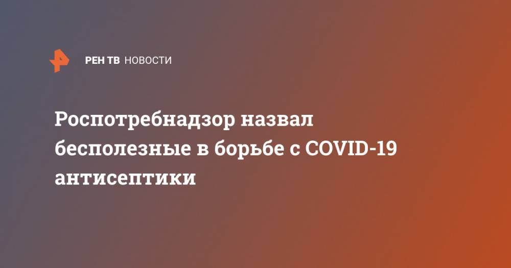 Роспотребнадзор назвал бесполезные в борьбе с COVID-19 антисептики - ren.tv