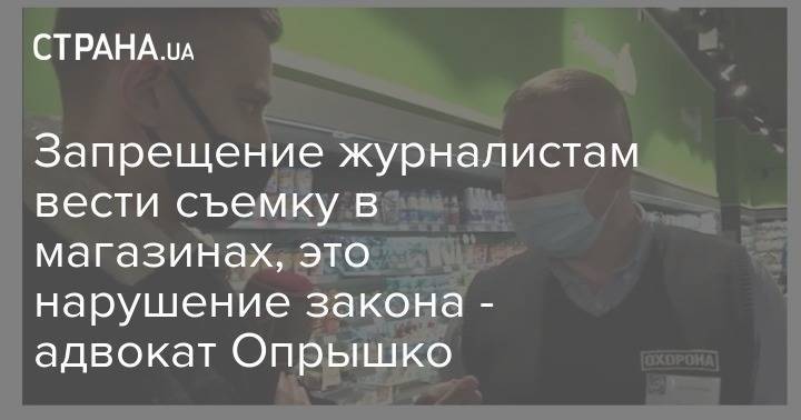 Запрещение журналистам вести съемку в магазинах, это нарушение закона - адвокат Опрышко - strana.ua - Украина