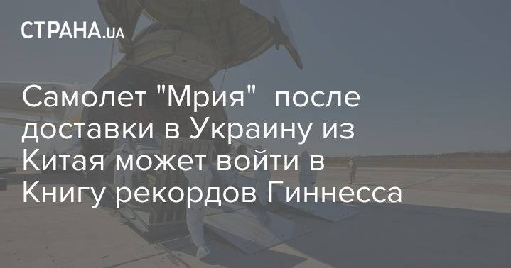 Самолет "Мрия" после доставки в Украину из Китая может войти в Книгу рекордов Гиннесса - strana.ua - Украина - Китай