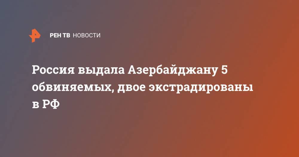 Россия выдала Азербайджану 5 обвиняемых, двое экстрадированы в РФ - ren.tv - Россия - Азербайджан - Хабаровск