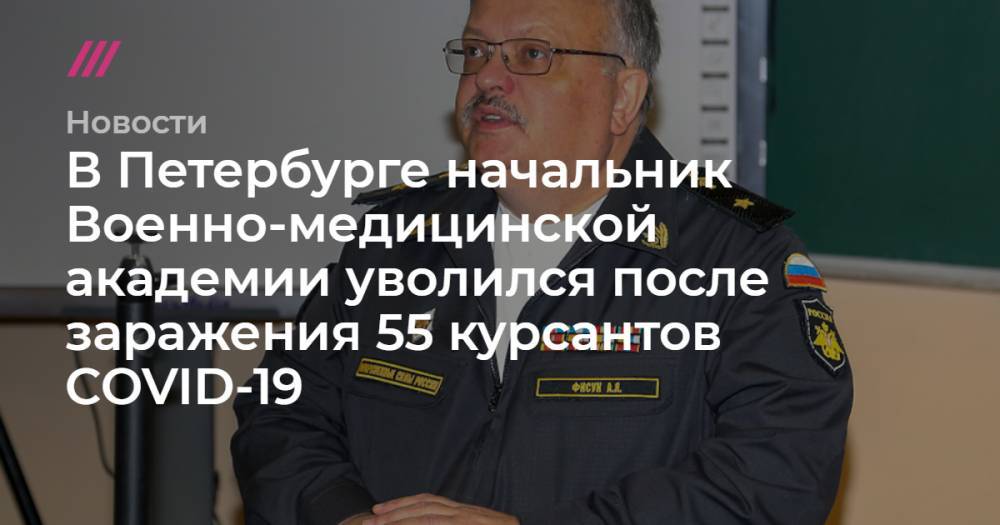 В Петербурге начальник Военно-медицинской академии уволился после заражения 55 курсантов COVID-19 - tvrain.ru - Санкт-Петербург