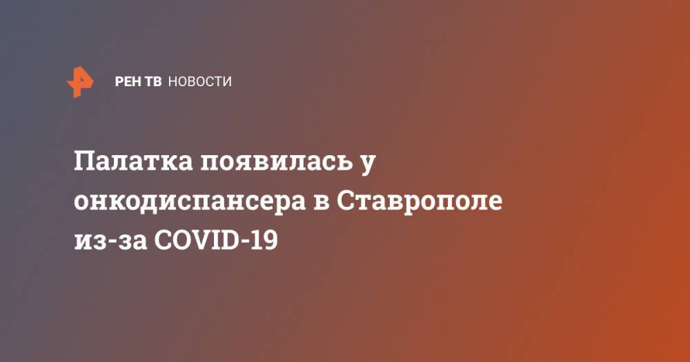 Владимир Владимиров - Палатка появилась у онкодиспансера в Ставрополе из-за COVID-19 - ren.tv
