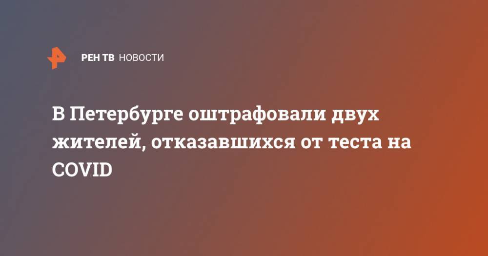 В Петербурге оштрафовали двух жителей, отказавшихся от теста на COVID - ren.tv - Россия - Санкт-Петербург
