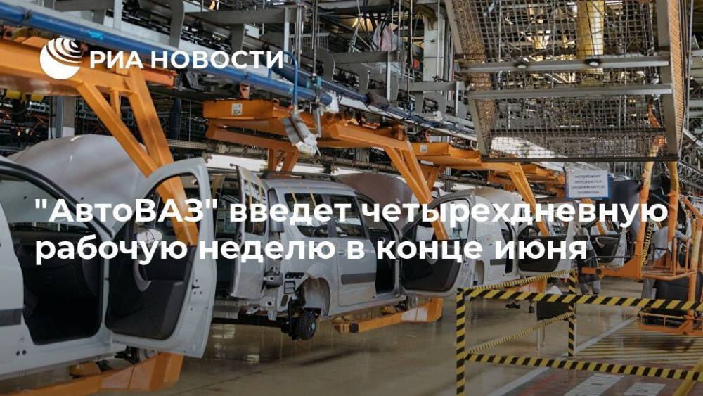 "АвтоВАЗ" введет четырехдневную рабочую неделю в конце июня - ria.ru - Россия - Москва
