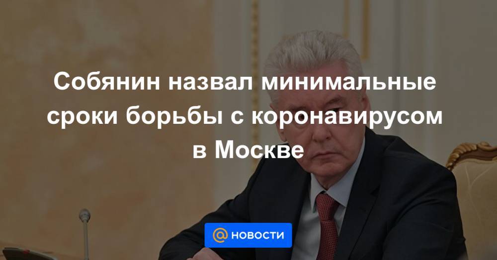 Собянин назвал минимальные сроки борьбы с коронавирусом в Москве - news.mail.ru - Москва