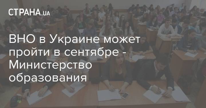 ВНО в Украине может пройти в сентябре - Министерство образования - strana.ua - Украина