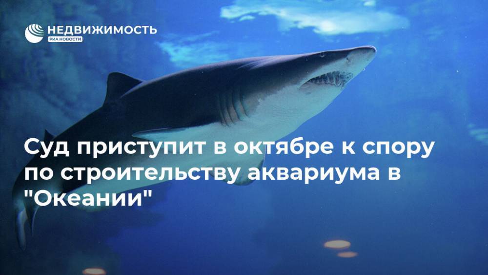 Суд приступит в октябре к спору по строительству аквариума в "Океании" - realty.ria.ru - Москва