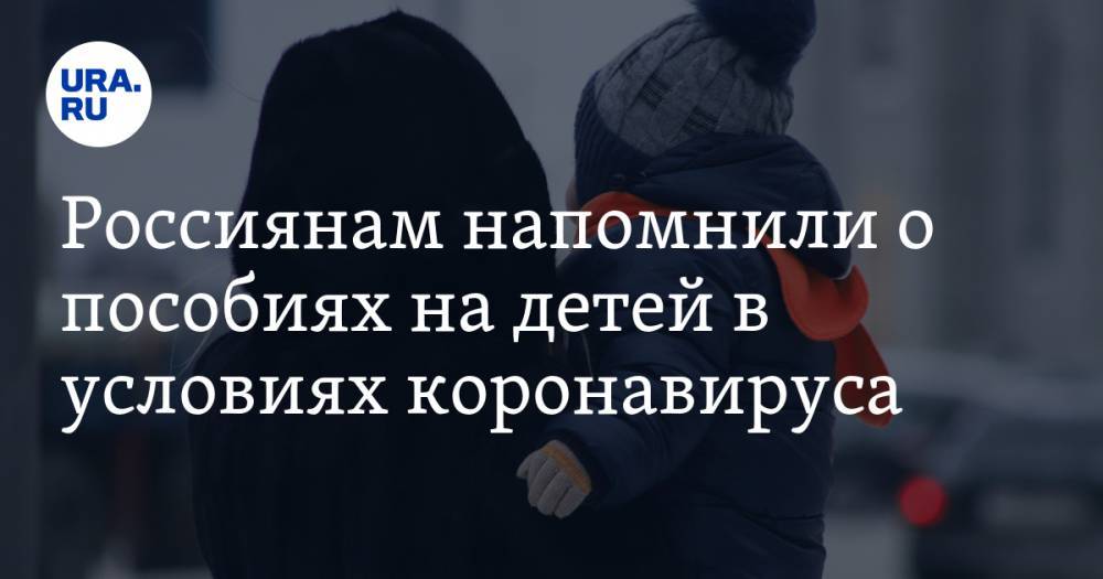Россиянам напомнили о пособиях на детей в условиях коронавируса - ura.news - Россия