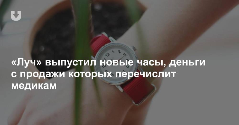 «Луч» выпустил новые часы, деньги с продажи которых перечислит медикам - news.tut.by - Минск - Торговля
