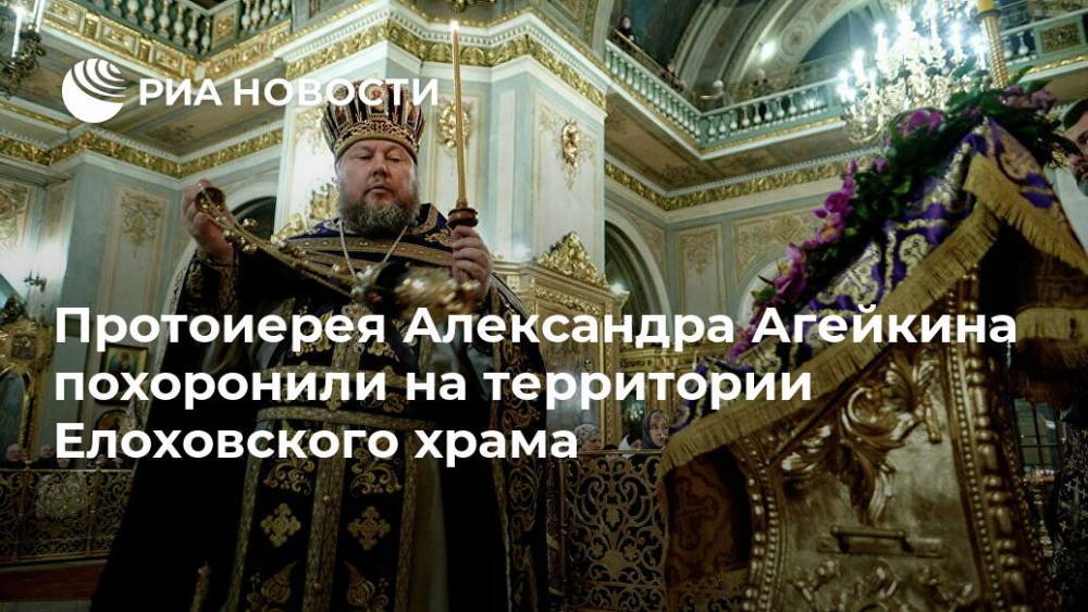 Александр Агейкин - Протоиерея Александра Агейкина похоронили на территории Елоховского храма - ria.ru - Москва