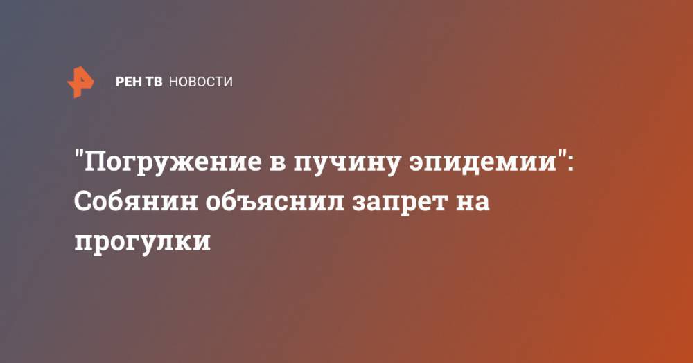 Сергей Собянин - "Погружение в пучину эпидемии": Собянин объяснил запрет на прогулки - ren.tv - Москва