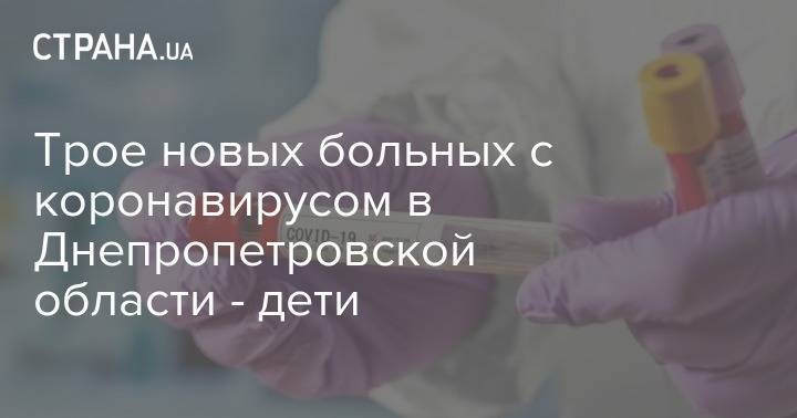 Трое новых больных с коронавирусом в Днепропетровской области - дети - strana.ua - Днепропетровская обл.