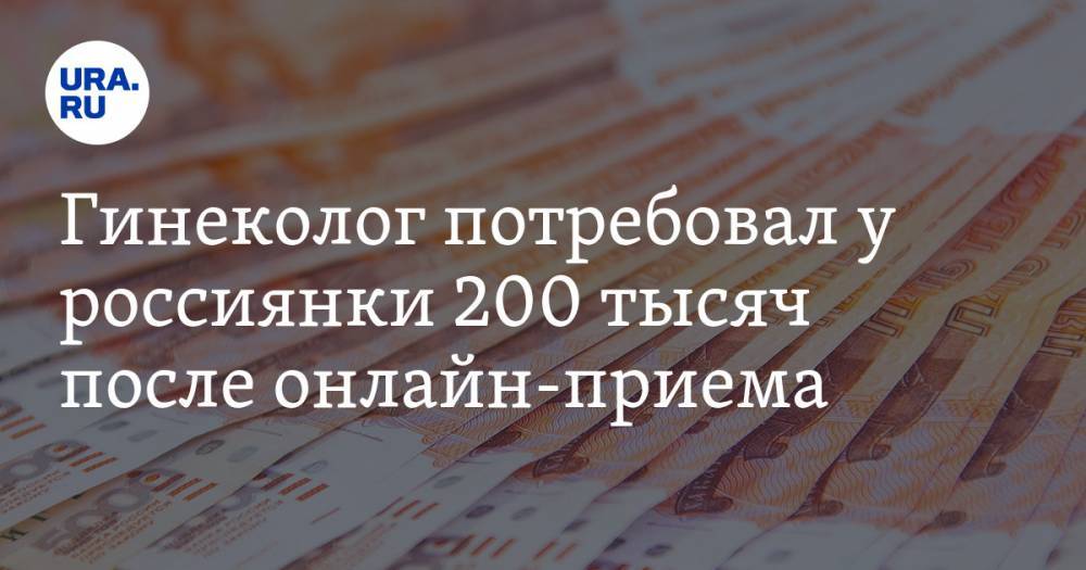 Гинеколог потребовал у россиянки 200 тысяч после онлайн-приема - ura.news