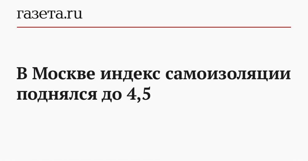 В Москве индекс самоизоляции поднялся до 4,5 - gazeta.ru - Москва