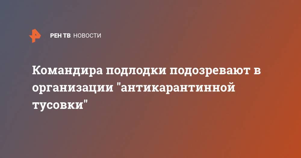 Командира подлодки подозревают в организации "антикарантинной тусовки" - ren.tv - Англия