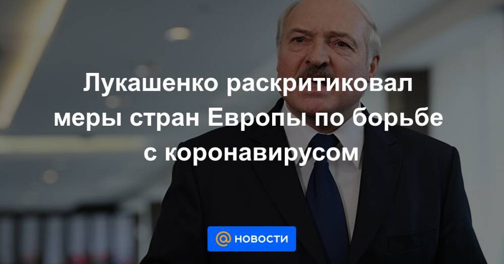 Лукашенко раскритиковал меры стран Европы по борьбе с коронавирусом - news.mail.ru