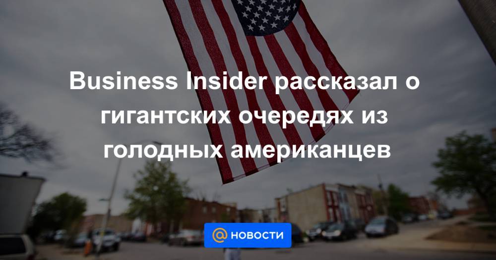 Business Insider рассказал о гигантских очередях из голодных американцев - news.mail.ru