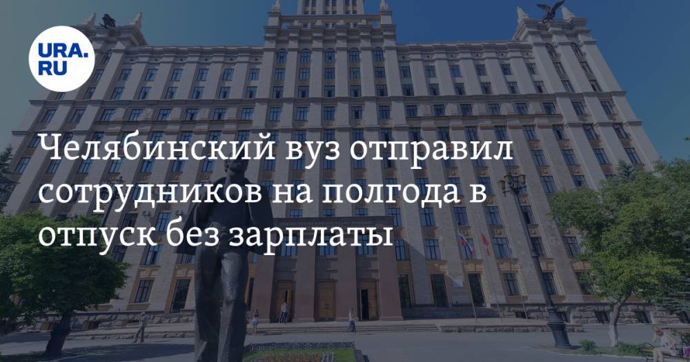 Челябинский вуз отправил сотрудников на полгода в отпуск без зарплаты - ura.news - Челябинск