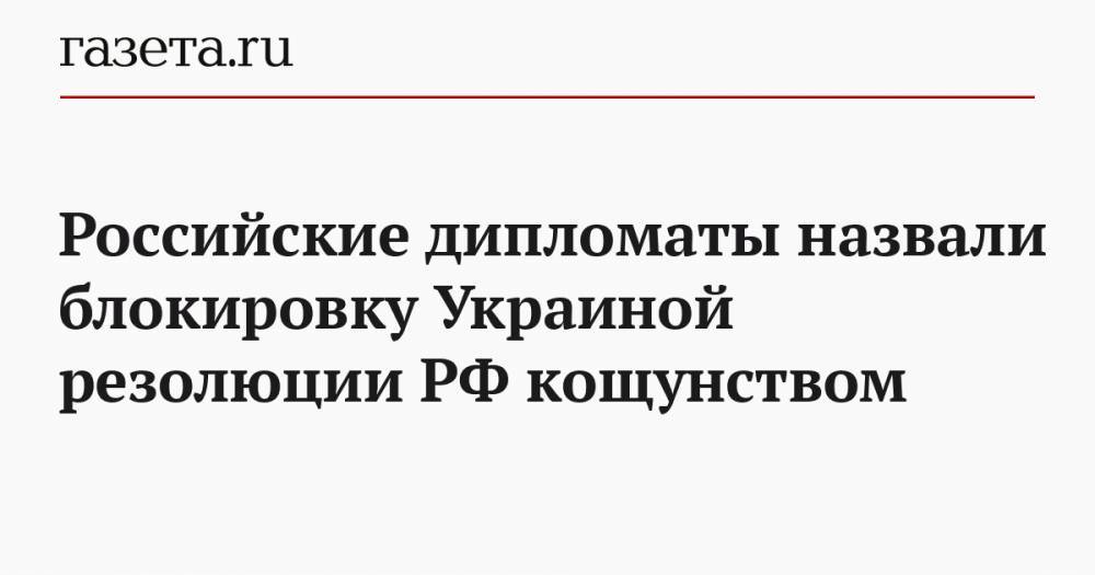 Российские дипломаты назвали блокировку Украиной резолюции РФ кощунством - gazeta.ru - Россия - Украина