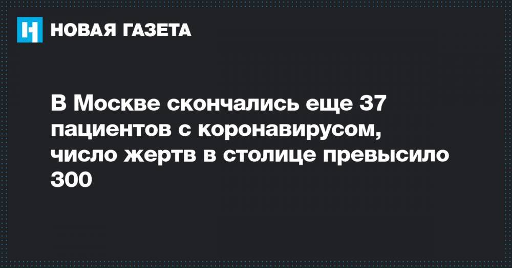 В Москве скончались еще 37 пациентов с коронавирусом, число жертв в столице превысило 300 - novayagazeta.ru - Москва