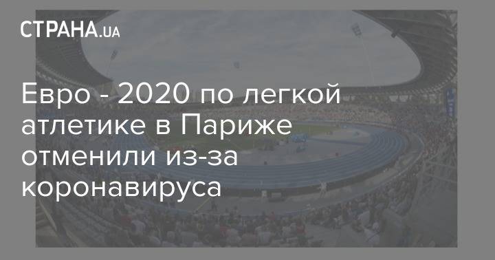 Евро - 2020 по легкой атлетике в Париже отменили из-за коронавируса - strana.ua - Париж