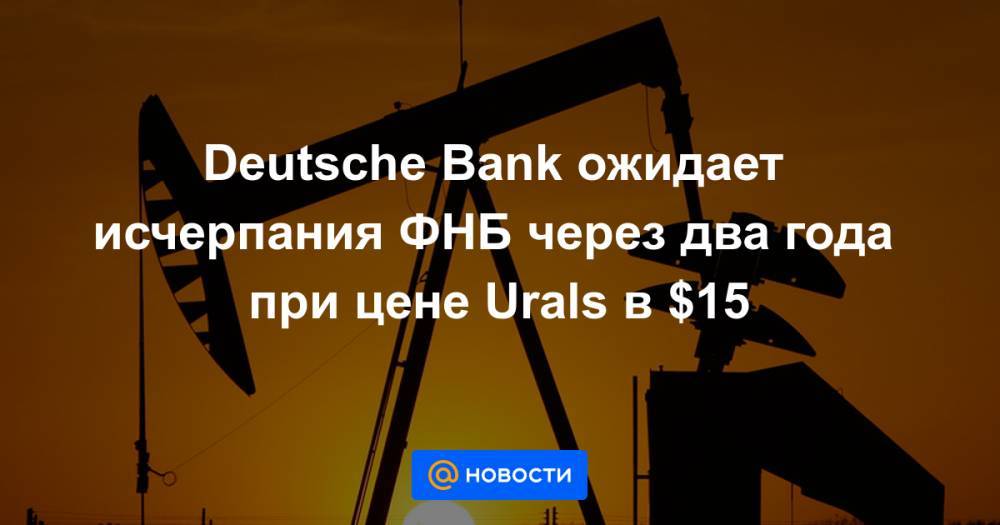 Deutsche Bank ожидает исчерпания ФНБ через два года при цене Urals в $15 - news.mail.ru - Россия