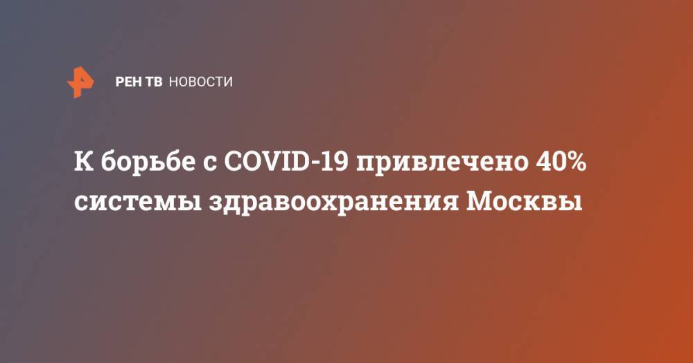 Анастасий Раков - К борьбе с COVID-19 привлечено 40% системы здравоохранения Москвы - ren.tv - Москва