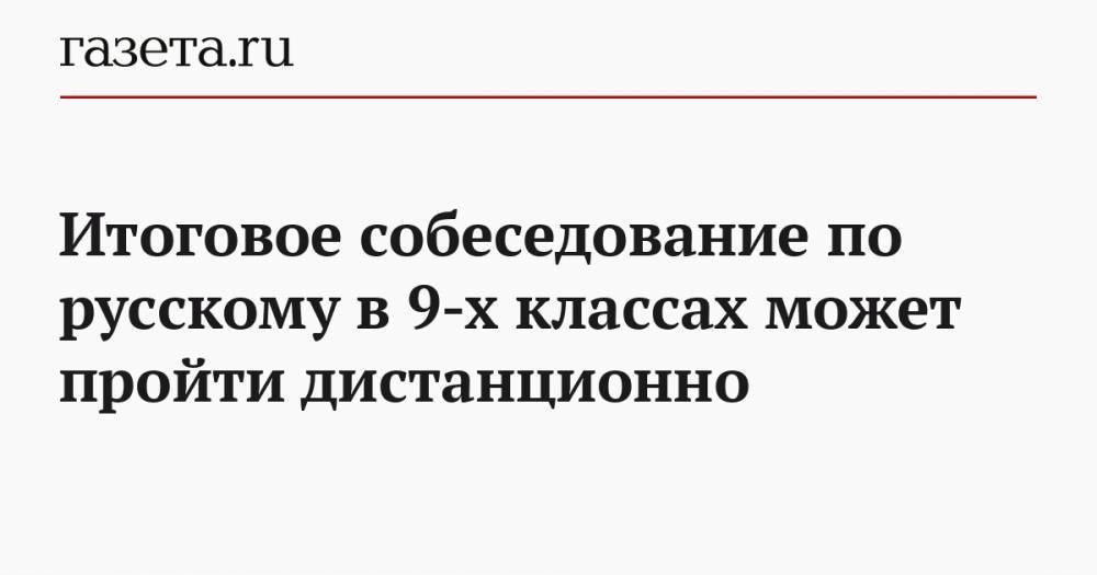 Итоговое собеседование по русскому в 9-х классах может пройти дистанционно - gazeta.ru