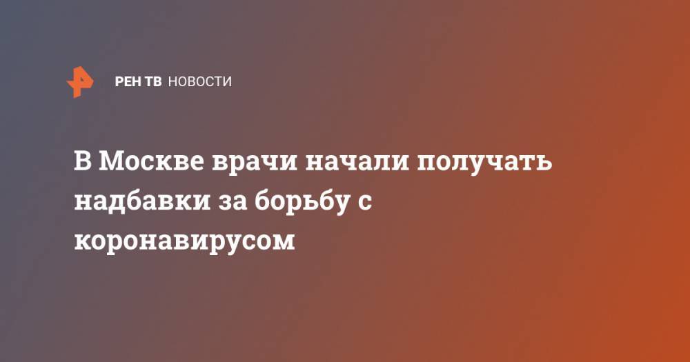 Анастасий Раков - В Москве врачи начали получать надбавки за борьбу с коронавирусом - ren.tv - Москва